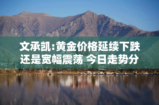 文承凯:黄金价格延续下跌还是宽幅震荡 今日走势分析