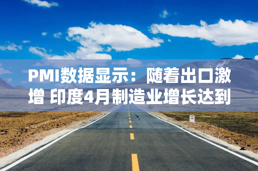 PMI数据显示：随着出口激增 印度4月制造业增长达到10个月来的最高水平
