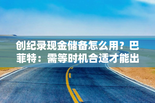 创纪录现金储备怎么用？巴菲特：需等时机合适才能出手，可能五年以内