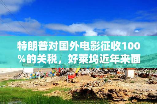 特朗普对国外电影征收100%的关税，好莱坞近年来面临压力