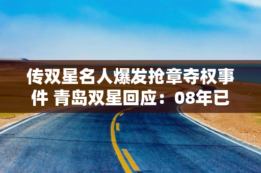 传双星名人爆发抢章夺权事件 青岛双星回应：08年已剥离，两家公司无关系