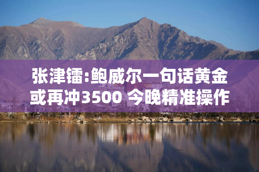 张津镭:鲍威尔一句话黄金或再冲3500 今晚精准操作策略