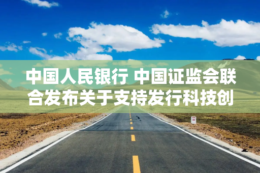 中国人民银行 中国证监会联合发布关于支持发行科技创新债券有关事宜的公告