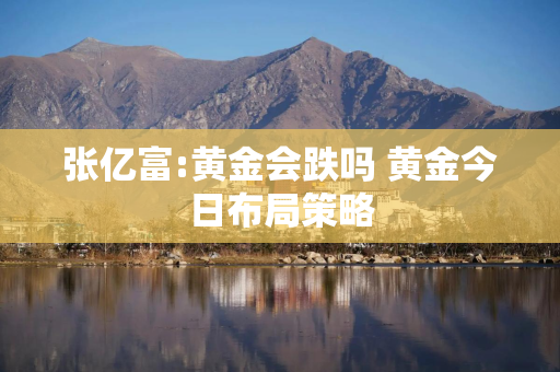 张亿富:黄金会跌吗 黄金今日布局策略
