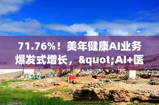 71.76%！美年健康AI业务爆发式增长，"AI+医疗"战略打开增长新蓝海