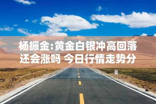 杨振金:黄金白银冲高回落还会涨吗 今日行情走势分析及操作建议
