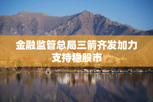 金融监管总局三箭齐发加力支持稳股市