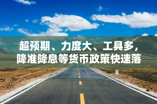 超预期、力度大、工具多，降准降息等货币政策快速落地
