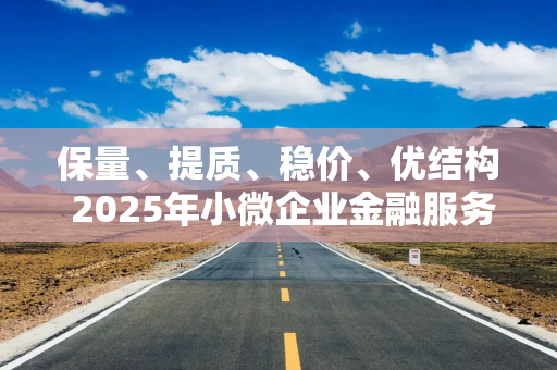 保量、提质、稳价、优结构 2025年小微企业金融服务重点明确