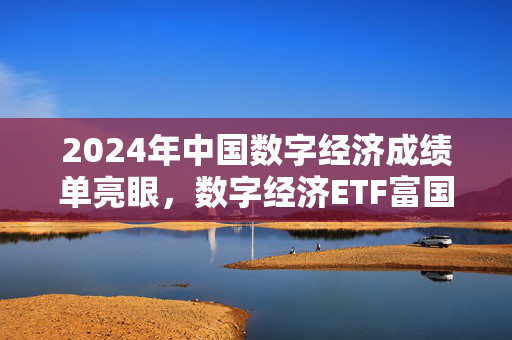 2024年中国数字经济成绩单亮眼，数字经济ETF富国（159385）即将发行