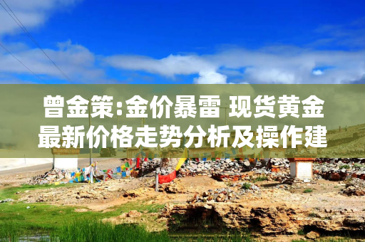 曾金策:金价暴雷 现货黄金最新价格走势分析及操作建议