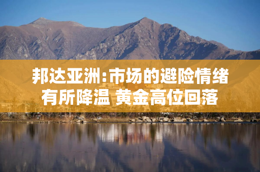 邦达亚洲:市场的避险情绪有所降温 黄金高位回落