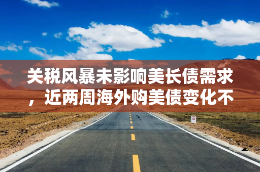 关税风暴未影响美长债需求，近两周海外购美债变化不大