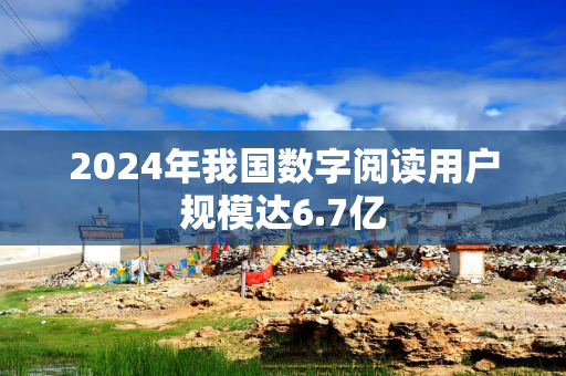 2024年我国数字阅读用户规模达6.7亿