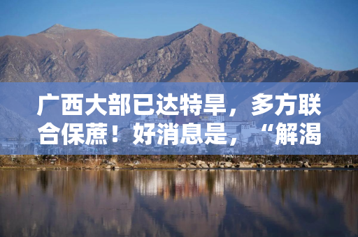 广西大部已达特旱，多方联合保蔗！好消息是，“解渴雨”要来了