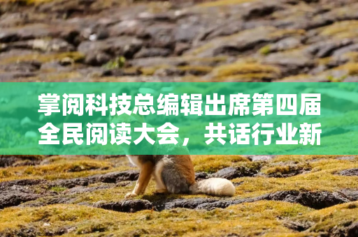 掌阅科技总编辑出席第四届全民阅读大会，共话行业新生态