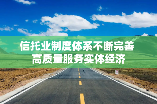 信托业制度体系不断完善 高质量服务实体经济