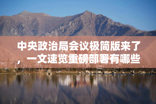 中央政治局会议极简版来了，一文速览重磅部署有哪些？