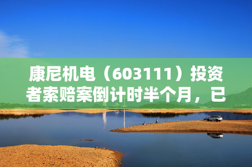 康尼机电（603111）投资者索赔案倒计时半个月，已计提投资者损失超1.4亿