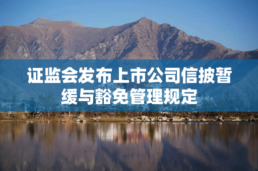 证监会发布上市公司信披暂缓与豁免管理规定