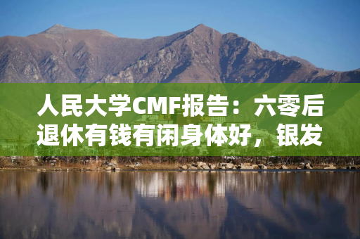 人民大学CMF报告：六零后退休有钱有闲身体好，银发经济将真正开启商业化
