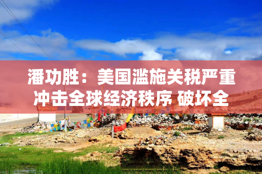 潘功胜：美国滥施关税严重冲击全球经济秩序 破坏全球经济长期稳定增长