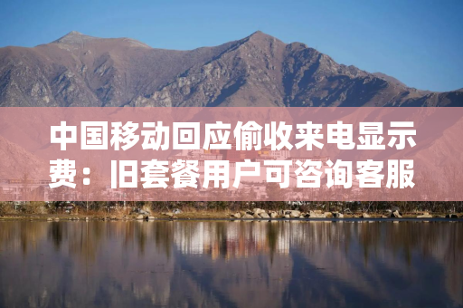中国移动回应偷收来电显示费:旧套餐用户可咨询客服直接取消