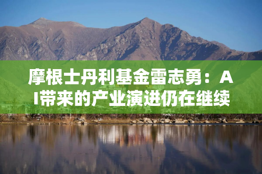 摩根士丹利基金雷志勇：AI带来的产业演进仍在继续，看好三大景气领域