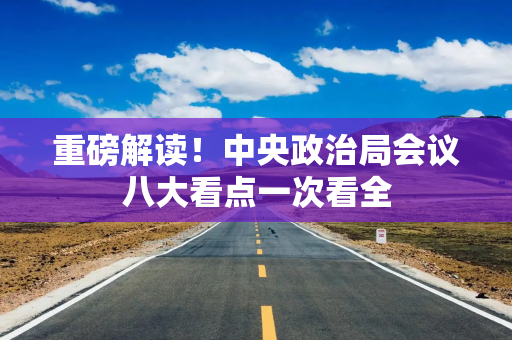 重磅解读！中央政治局会议八大看点一次看全