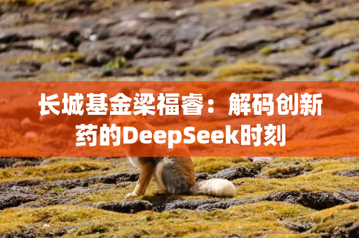 长城基金梁福睿：解码创新药的DeepSeek时刻