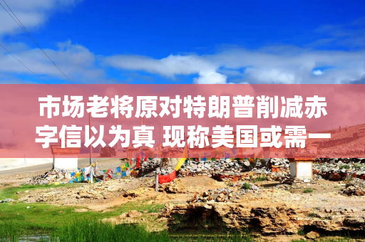 市场老将原对特朗普削减赤字信以为真 现称美国或需一场债市崩跌