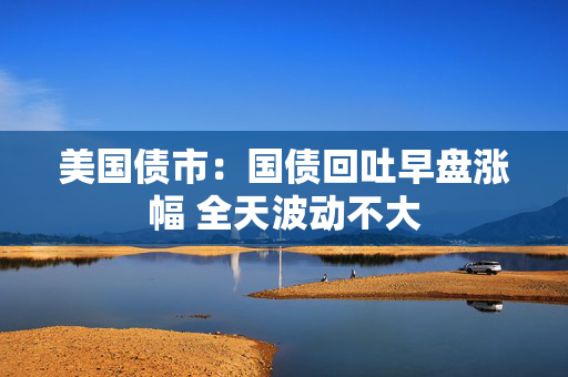 美国债市：国债回吐早盘涨幅 全天波动不大