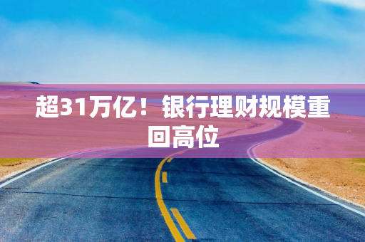 超31万亿！银行理财规模重回高位