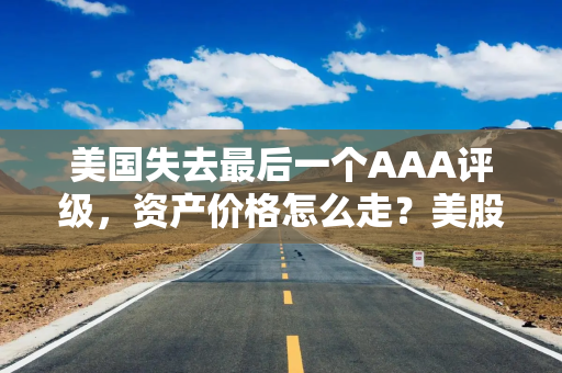 美国失去最后一个AAA评级，资产价格怎么走？美股或将触及天花板