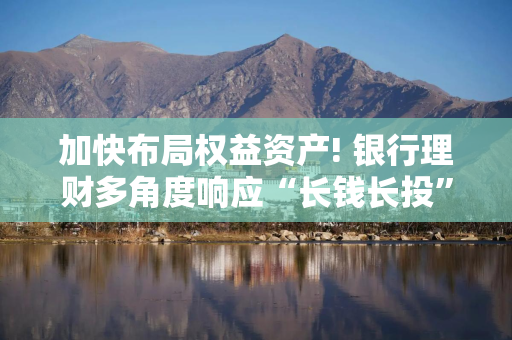 加快布局权益资产! 银行理财多角度响应“长钱长投”号召