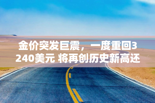 金价突发巨震，一度重回3240美元 将再创历史新高还是已经见顶？