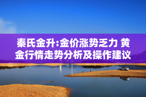秦氏金升:金价涨势乏力 黄金行情走势分析及操作建议