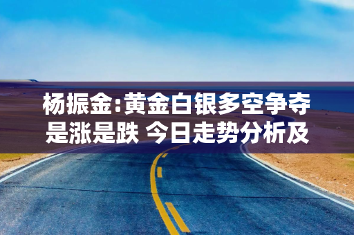 杨振金:黄金白银多空争夺是涨是跌 今日走势分析及操作建议