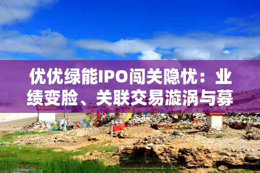 优优绿能IPO闯关隐忧：业绩变脸、关联交易漩涡与募资谜题