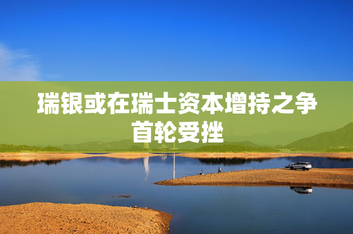 瑞银或在瑞士资本增持之争首轮受挫