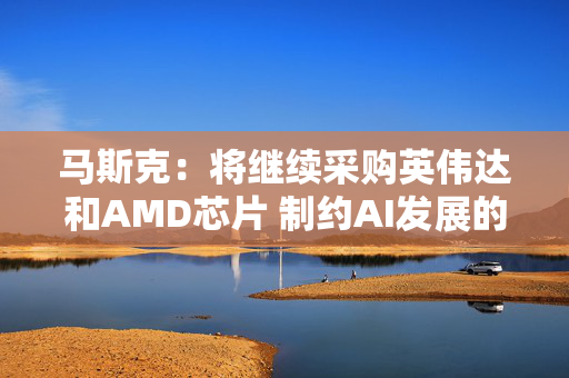 马斯克：将继续采购英伟达和AMD芯片 制约AI发展的芯片瓶颈将很快转变为“电力设备”短缺
