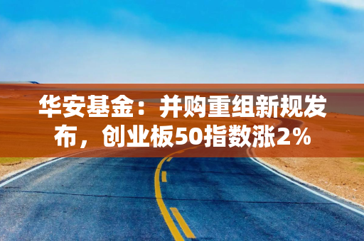 华安基金：并购重组新规发布，创业板50指数涨2%