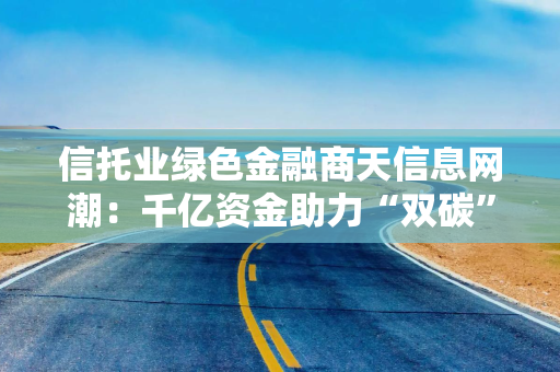 信托业绿色金融商天信息网潮：千亿资金助力“双碳”目标