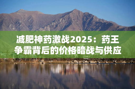 减肥神药激战2025：药王争霸背后的价格暗战与供应链博弈