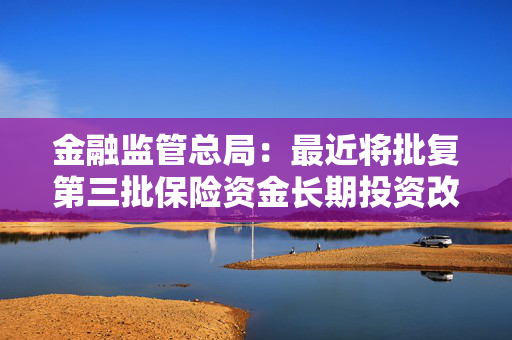 金融监管总局：最近将批复第三批保险资金长期投资改革试点 规模600亿元 累计试点金额达2220亿元