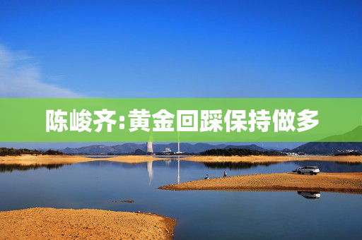 陈峻齐:黄金回踩保持做多