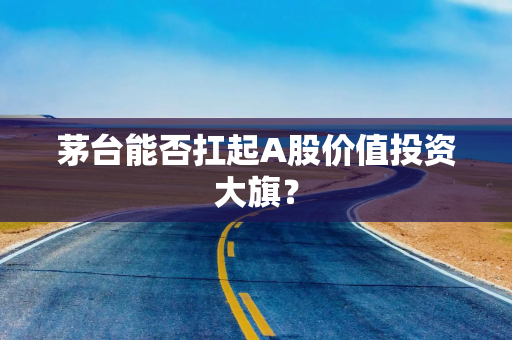 茅台能否扛起A股价值投资大旗？