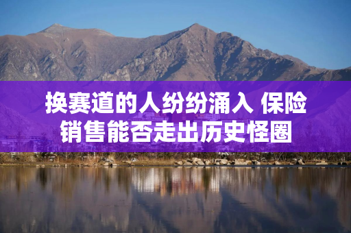 换赛道的人纷纷涌入 保险销售能否走出历史怪圈