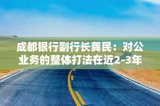 成都银行副行长龚民：对公业务的整体打法在近2-3年不会做大的调整和改变