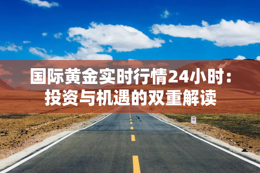 国际黄金实时行情24小时：投资与机遇的双重解读